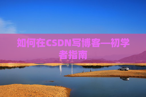 如何在CSDN写博客—初学者指南
